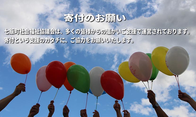 寄付のお願い　七飯町社会福祉協議会は、多くの皆様からの温かいご支援で運営されております。寄付という支援のカタチに、ご協力をお願いいたします